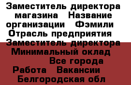 Заместитель директора магазина › Название организации ­ Фэмили › Отрасль предприятия ­ Заместитель директора › Минимальный оклад ­ 26 000 - Все города Работа » Вакансии   . Белгородская обл.